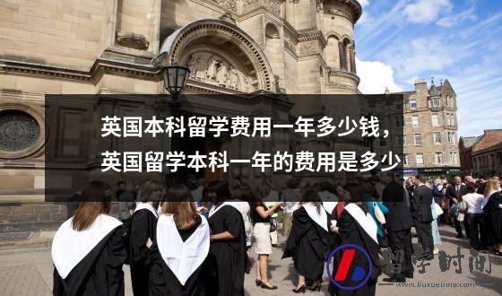 英国本科留学费用一年多少钱，英国留学本科一年的费用是多少