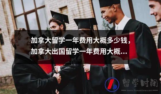 加拿大留学一年费用大概多少钱，加拿大出国留学一年费用大概多少钱