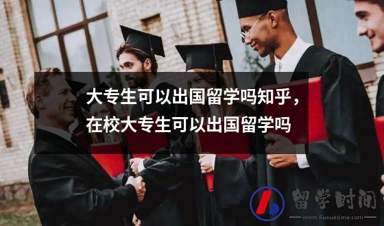 大专生可以出国留学吗知乎，在校大专生可以出国留学吗