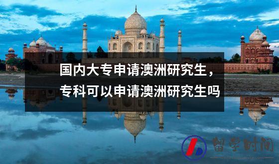 国内大专申请澳洲研究生，专科可以申请澳洲研究生吗