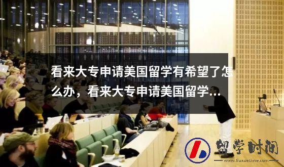 看来大专申请美国留学有希望了怎么办，看来大专申请美国留学有希望了嘛