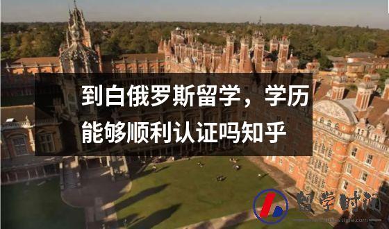 到白俄罗斯留学，学历能够顺利认证吗知乎