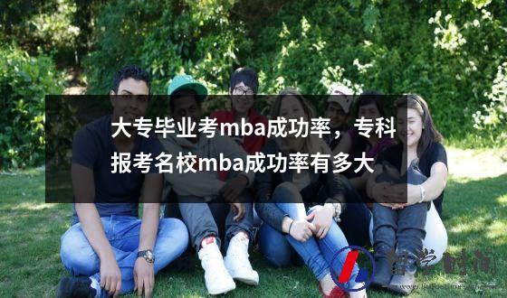 大专毕业考mba成功率，专科报考名校mba成功率有多大
