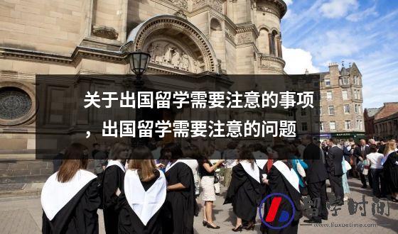 关于出国留学需要注意的事项，出国留学需要注意的问题