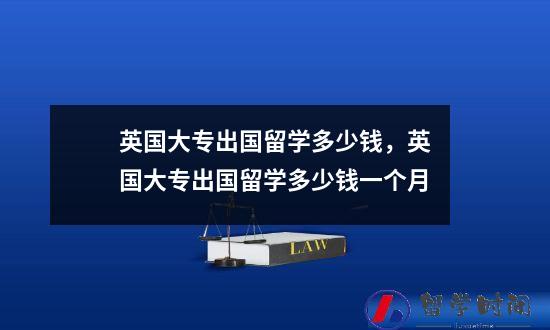 英国大专出国留学多少钱，英国大专出国留学多少钱一个月