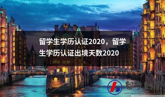 留学生学历认证2020，留学生学历认证出境天数2020