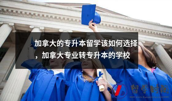 加拿大的专升本留学该如何选择，加拿大专业转专升本的学校