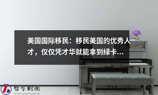 美国国际移民：移民美国的优秀人才，仅仅凭才华就能拿到绿卡？