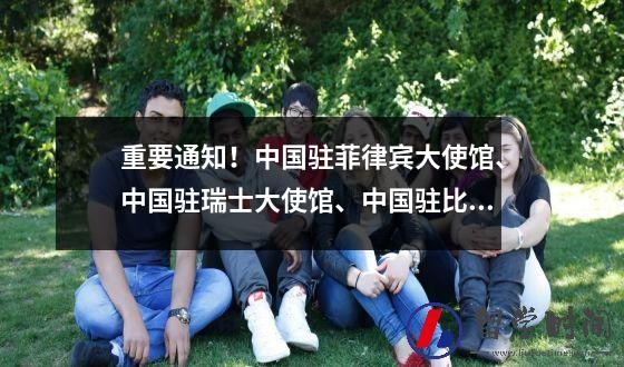 重要通知！中国驻菲律宾大使馆、中国驻瑞士大使馆、中国驻比利时大使馆：5月5日起实施。