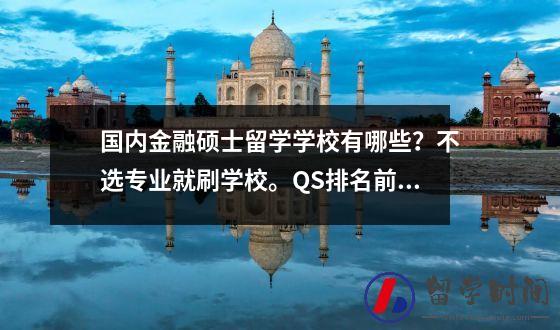 国内金融硕士留学学校有哪些？不选专业就刷学校。QS排名前100的英国大学值得一试。
