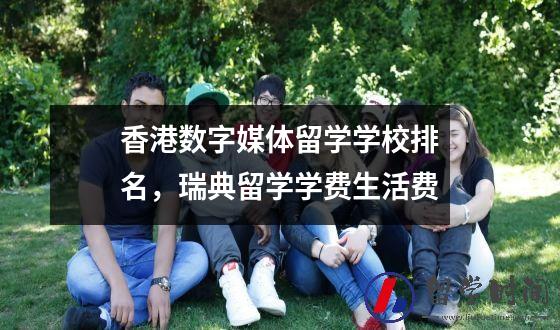 香港数字媒体留学学校排名，瑞典留学学费生活费

