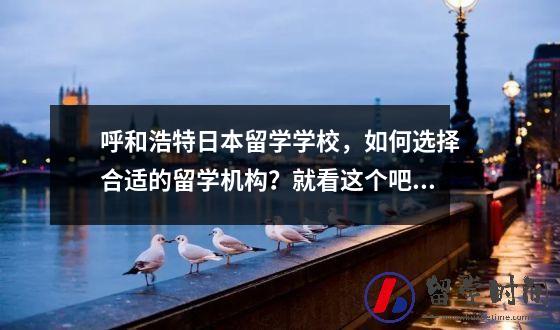 呼和浩特日本留学学校，如何选择合适的留学机构？就看这个吧。
