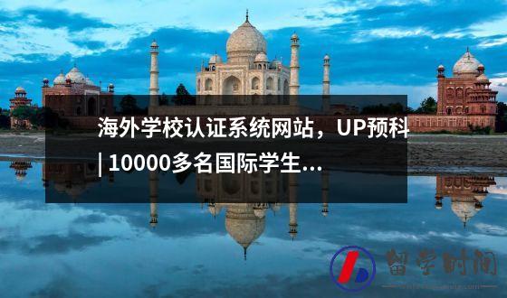 海外学校认证系统网站，UP预科| 10000多名国际学生合格，已进入世界前100名。
