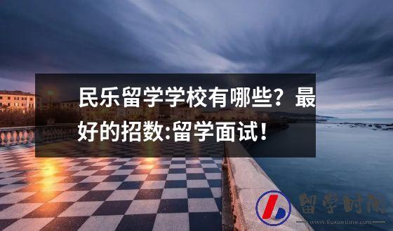 民乐留学学校有哪些？最好的招数:留学面试！
