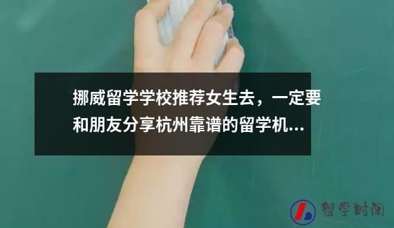 挪威留学学校推荐女生去，一定要和朋友分享杭州靠谱的留学机构。
