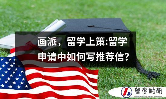 画派，留学上策:留学申请中如何写推荐信？
