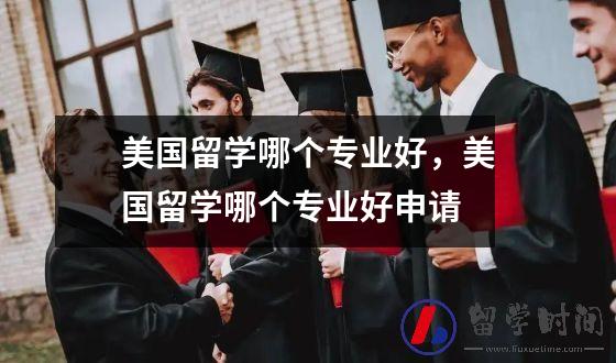 美国留学哪个专业好，美国留学哪个专业好申请