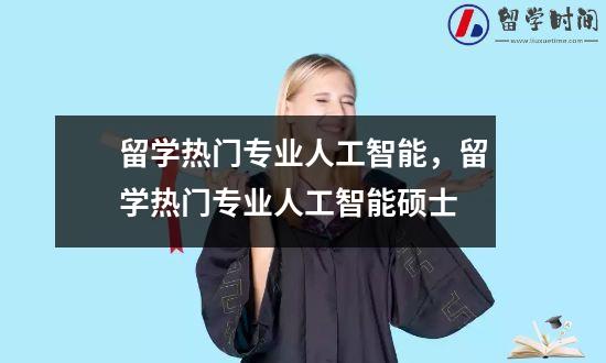 留学热门专业人工智能，留学热门专业人工智能硕士