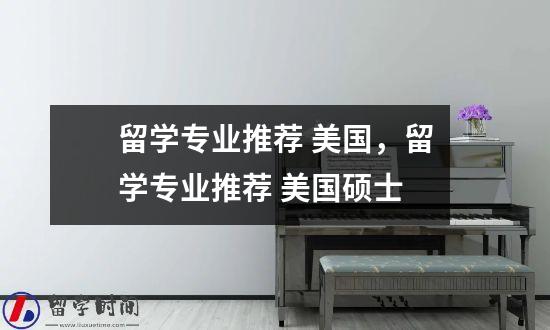 留学专业推荐 美国，留学专业推荐 美国硕士