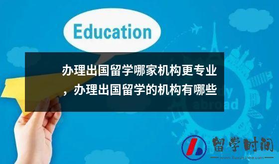 办理出国留学哪家机构更专业，办理出国留学的机构有哪些
