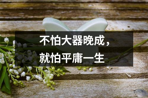 不怕大器晚成，就怕平庸一生