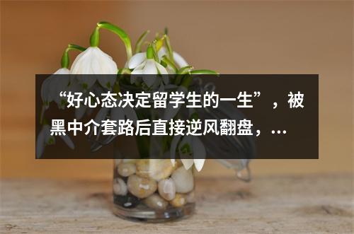 “好心态决定留学生的一生”，被黑中介套路后直接逆风翻盘，拿下G5等3所top院校！