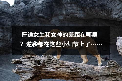  普通女生和女神的差距在哪里？逆袭都在这些小细节上了……