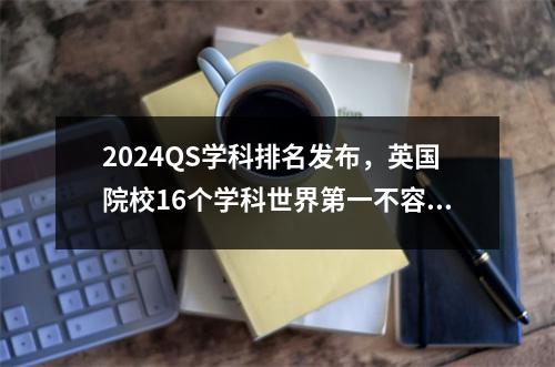 2024QS学科排名发布，英国院校16个学科世界第一不容小觑！