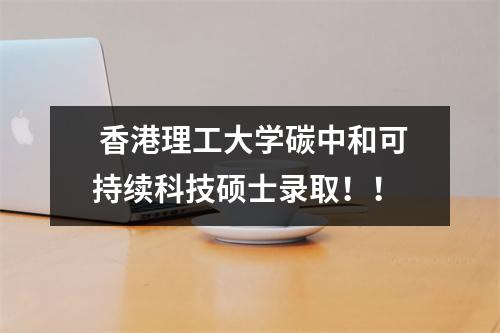  香港理工大学碳中和可持续科技硕士录取！！