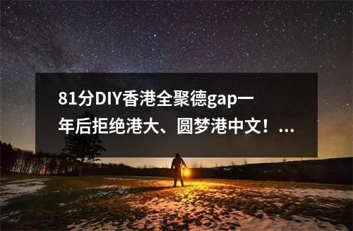 81分DIY香港全聚德gap一年后拒绝港大、圆梦港中文！我做对了什么？
