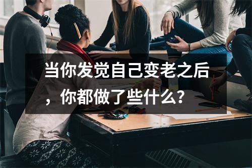 当你发觉自己变老之后，你都做了些什么？