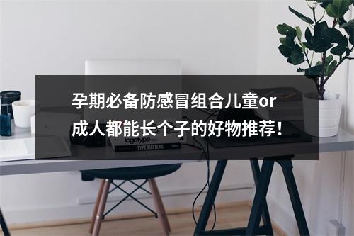 孕期必备防感冒组合儿童or成人都能长个子的好物推荐！