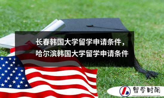 长春韩国大学留学申请条件，哈尔滨韩国大学留学申请条件