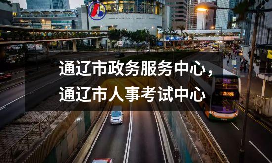 通辽市政务服务中心，通辽市人事考试中心