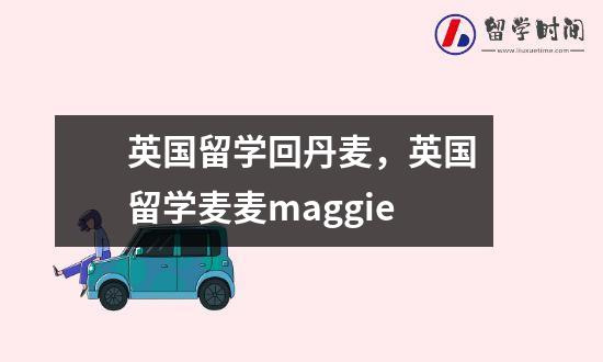 英国留学回丹麦，英国留学麦麦maggie