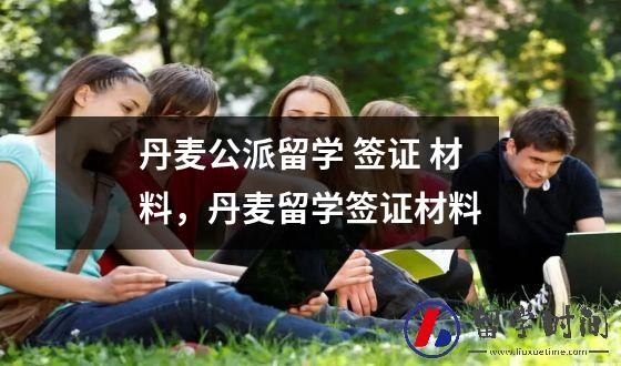 丹麦公派留学 签证 材料，丹麦留学签证材料