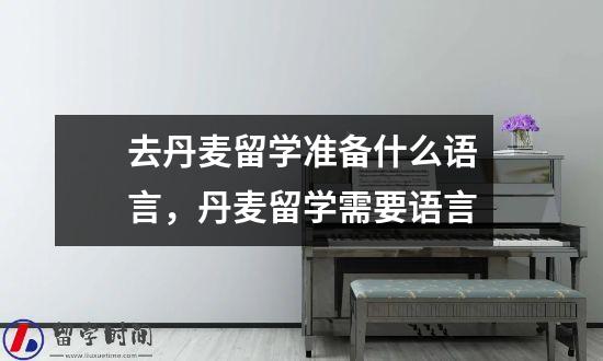 去丹麦留学准备什么语言，丹麦留学需要语言