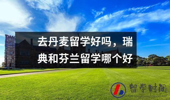 去丹麦留学好吗，瑞典和芬兰留学哪个好