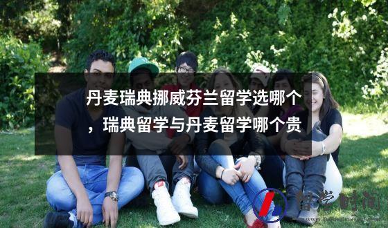 丹麦瑞典挪威芬兰留学选哪个，瑞典留学与丹麦留学哪个贵
