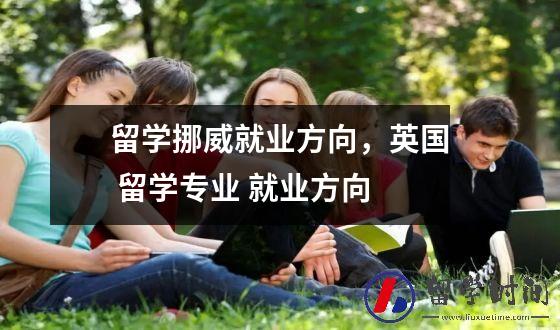 留学挪威就业方向，英国 留学专业 就业方向