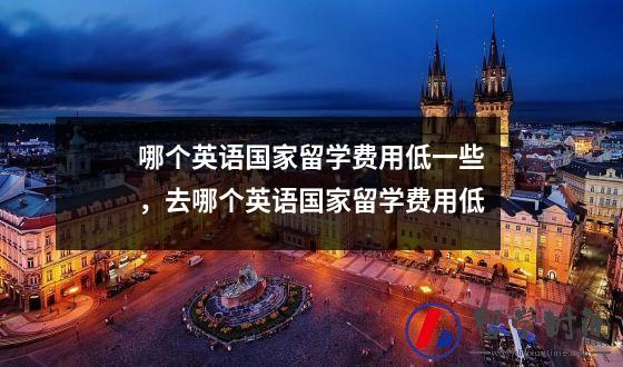 哪个英语国家留学费用低一些，去哪个英语国家留学费用低