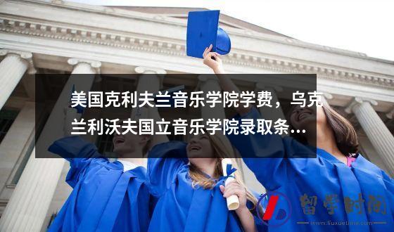 美国克利夫兰音乐学院学费，乌克兰利沃夫国立音乐学院录取条件