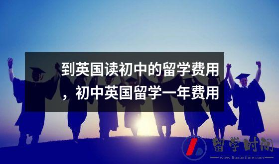 到英国读初中的留学费用，初中英国留学一年费用