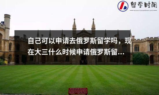 自己可以申请去俄罗斯留学吗，现在大三什么时候申请俄罗斯留学