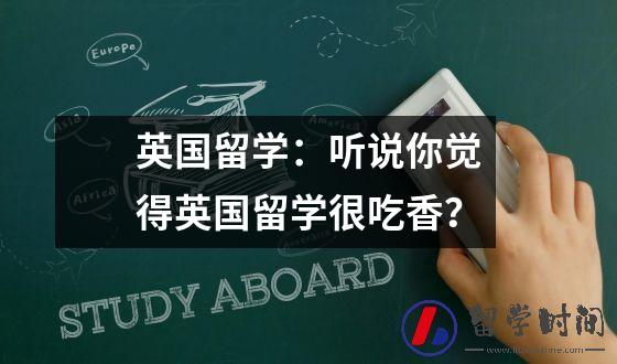 英国留学：听说你觉得英国留学很吃香？