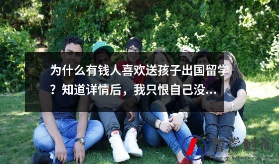 为什么有钱人喜欢送孩子出国留学？知道详情后，我只恨自己没钱。