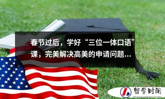春节过后，学好“三位一体口语”课，完美解决高美的申请问题。