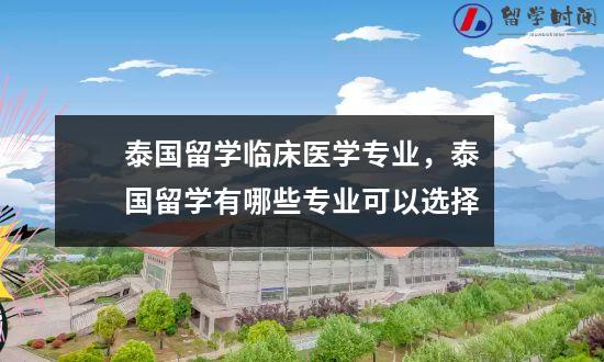 泰国留学临床医学专业，泰国留学有哪些专业可以选择