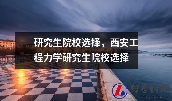 研究生院校选择，西安工程力学研究生院校选择