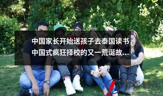 中国家长开始送孩子去泰国读书，中国式疯狂择校的又一荒诞故事